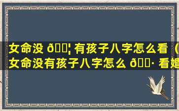 女命没 🐦 有孩子八字怎么看（女命没有孩子八字怎么 🌷 看婚姻）